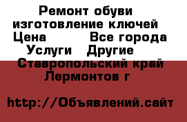 Ремонт обуви , изготовление ключей › Цена ­ 100 - Все города Услуги » Другие   . Ставропольский край,Лермонтов г.